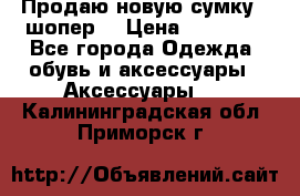 Продаю новую сумку - шопер  › Цена ­ 10 000 - Все города Одежда, обувь и аксессуары » Аксессуары   . Калининградская обл.,Приморск г.